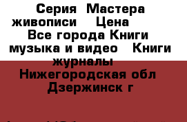 Серия “Мастера живописи“ › Цена ­ 300 - Все города Книги, музыка и видео » Книги, журналы   . Нижегородская обл.,Дзержинск г.